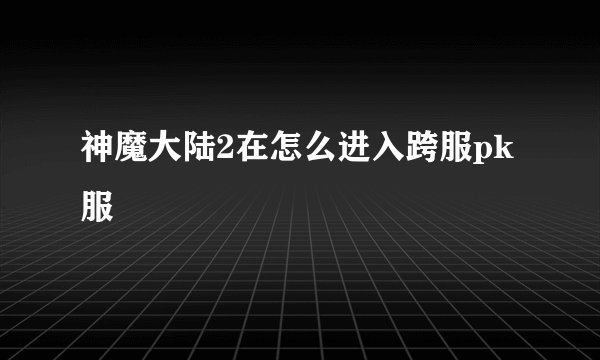 神魔大陆2在怎么进入跨服pk服