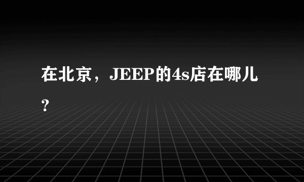 在北京，JEEP的4s店在哪儿？