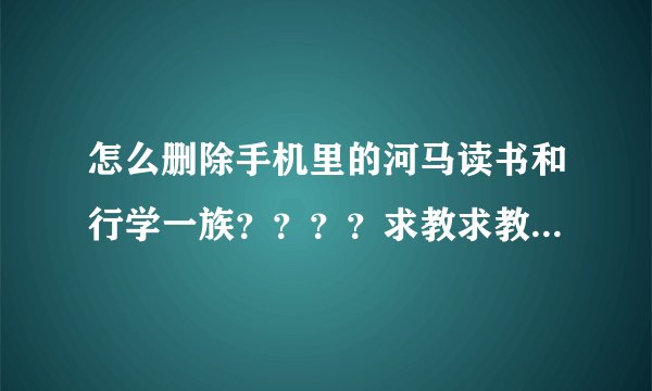 怎么删除手机里的河马读书和行学一族？？？？求教求教！！！！