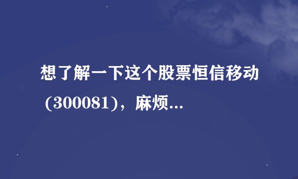 想了解一下这个股票恒信移动 (300081)，麻烦高手给我讲解一下