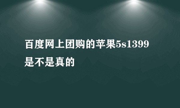 百度网上团购的苹果5s1399是不是真的