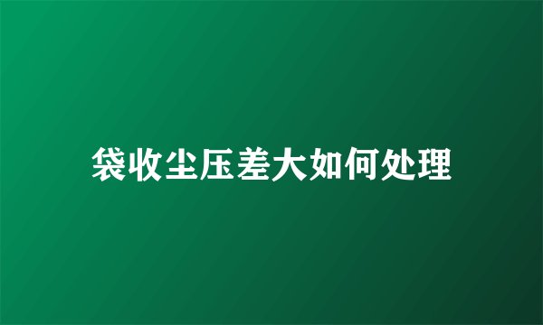 袋收尘压差大如何处理