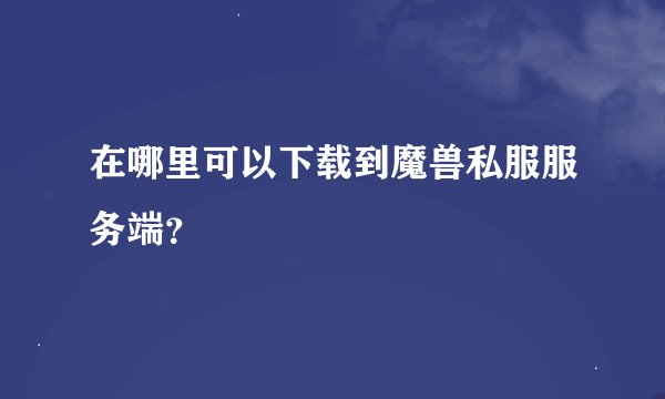 在哪里可以下载到魔兽私服服务端？