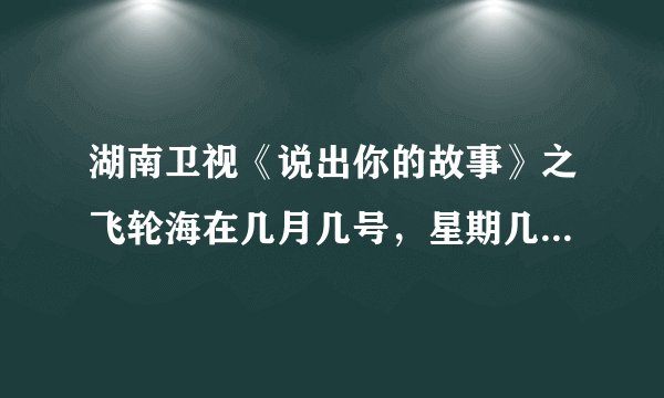 湖南卫视《说出你的故事》之飞轮海在几月几号，星期几，几点播出？