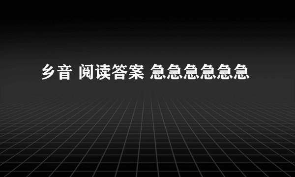 乡音 阅读答案 急急急急急急