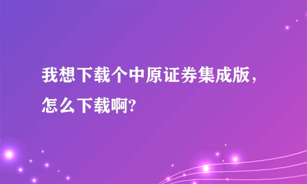 我想下载个中原证券集成版，怎么下载啊?