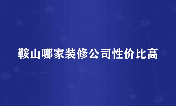 鞍山哪家装修公司性价比高
