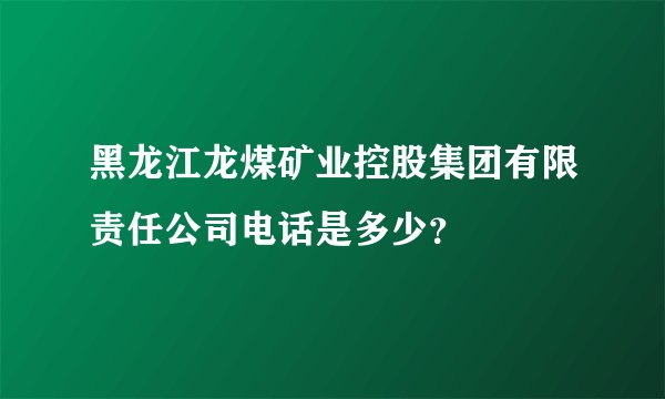 黑龙江龙煤矿业控股集团有限责任公司电话是多少？