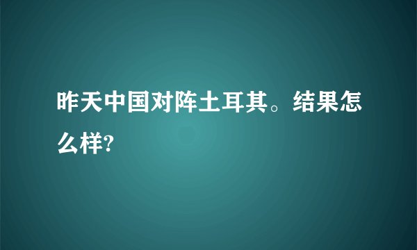 昨天中国对阵土耳其。结果怎么样?