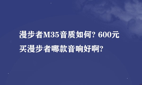 漫步者M35音质如何? 600元买漫步者哪款音响好啊?