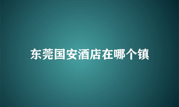 东莞国安酒店在哪个镇