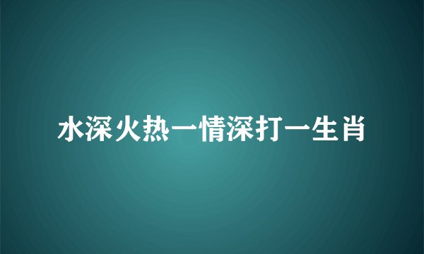 水深火热一情深打一生肖