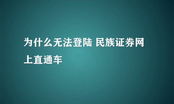 为什么无法登陆 民族证券网上直通车