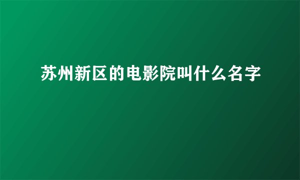 苏州新区的电影院叫什么名字
