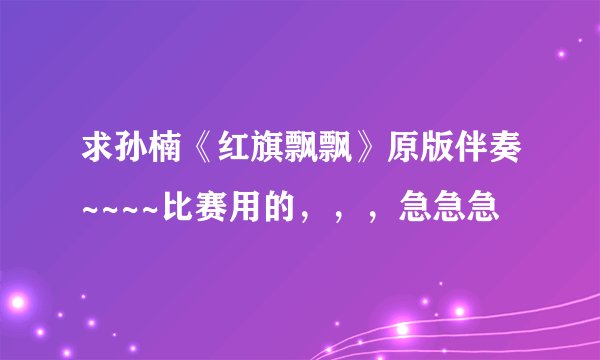 求孙楠《红旗飘飘》原版伴奏~~~~比赛用的，，，急急急