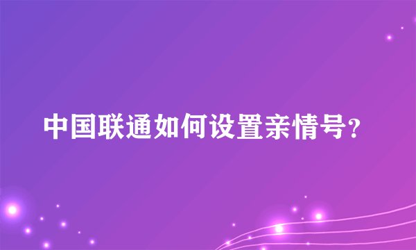 中国联通如何设置亲情号？