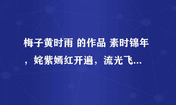 梅子黄时雨 的作品 素时锦年，姹紫嫣红开遍，流光飞舞，有生之年狭路相逢，简单爱，