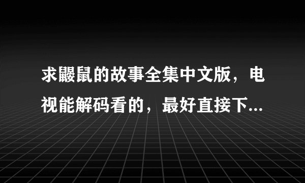 求鼹鼠的故事全集中文版，电视能解码看的，最好直接下载的那种，不要迅雷，什么的，当然必须用也无所谓