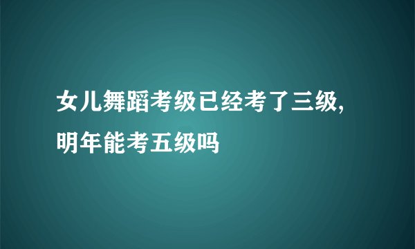 女儿舞蹈考级已经考了三级,明年能考五级吗
