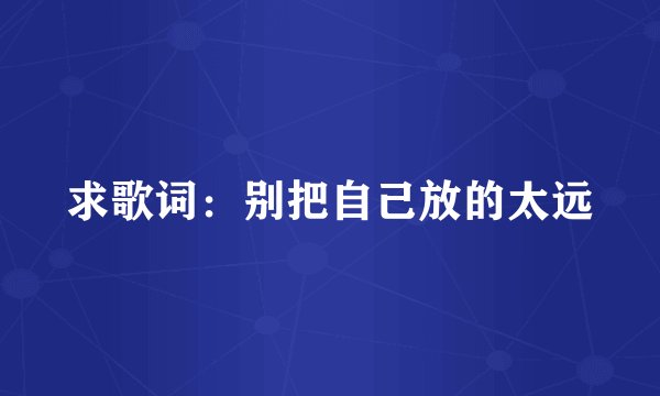 求歌词：别把自己放的太远