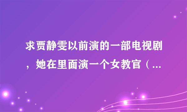 求贾静雯以前演的一部电视剧，她在里面演一个女教官（老师），好像和另一个男老师是一对，是欢喜冤家。