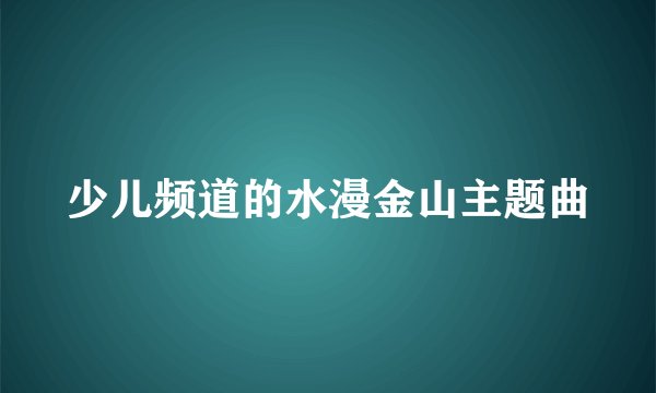 少儿频道的水漫金山主题曲