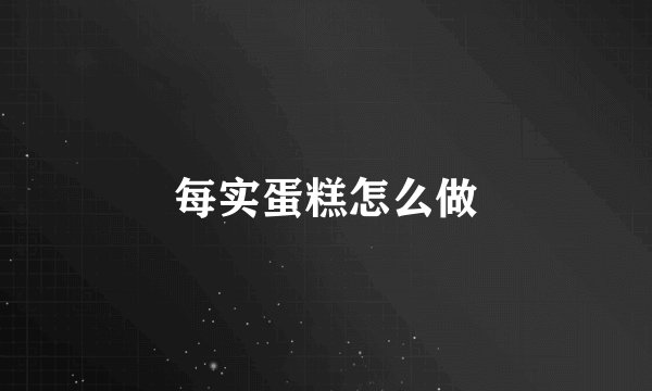 每实蛋糕怎么做