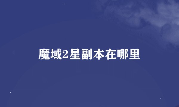 魔域2星副本在哪里
