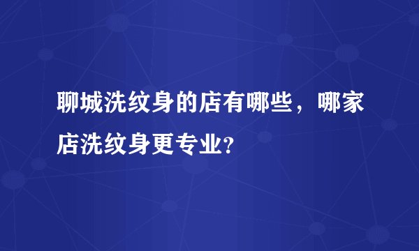 聊城洗纹身的店有哪些，哪家店洗纹身更专业？