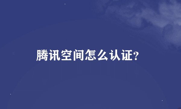 腾讯空间怎么认证？