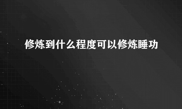 修炼到什么程度可以修炼睡功
