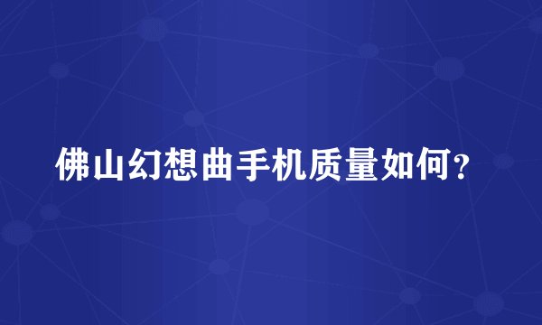 佛山幻想曲手机质量如何？