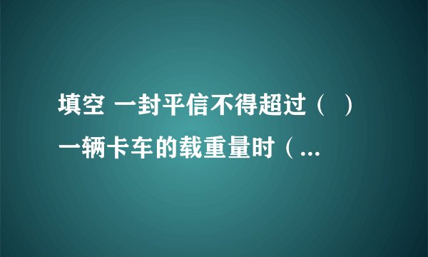 填空 一封平信不得超过（ ） 一辆卡车的载重量时（ ） 亚洲的面积是（ ） 北京到深圳的铁路长（　）