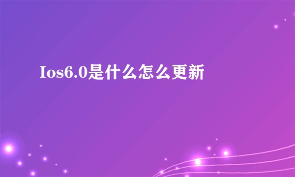 Ios6.0是什么怎么更新
