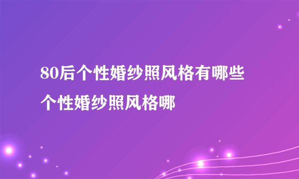 80后个性婚纱照风格有哪些 个性婚纱照风格哪