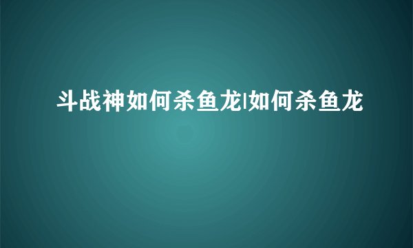 斗战神如何杀鱼龙|如何杀鱼龙