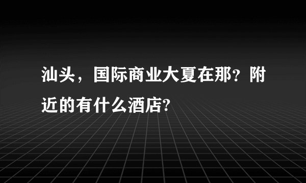 汕头，国际商业大夏在那？附近的有什么酒店?