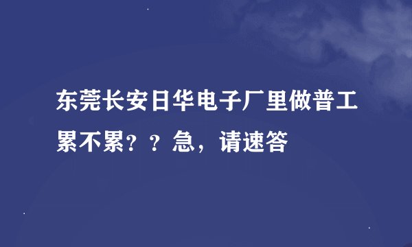 东莞长安日华电子厂里做普工累不累？？急，请速答