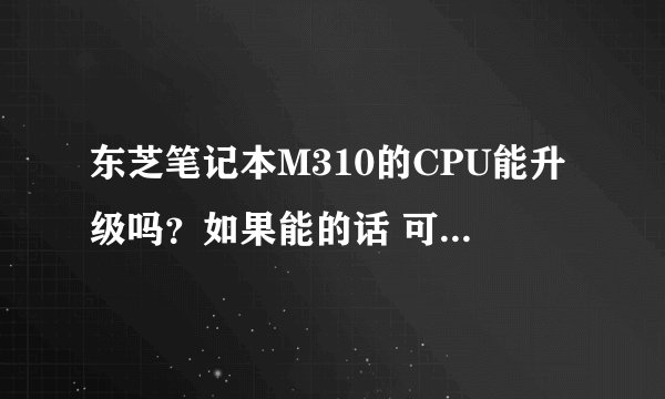 东芝笔记本M310的CPU能升级吗？如果能的话 可以换哪些?