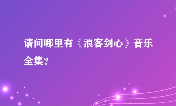 请问哪里有《浪客剑心》音乐全集？