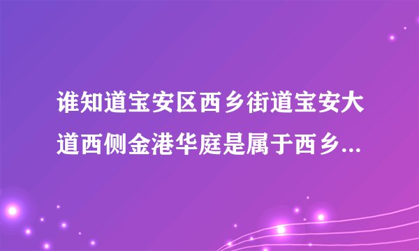 谁知道宝安区西乡街道宝安大道西侧金港华庭是属于西乡哪个社区居委会（或工作站）的
