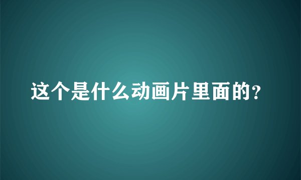 这个是什么动画片里面的？
