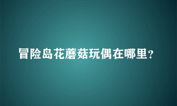 冒险岛花蘑菇玩偶在哪里？