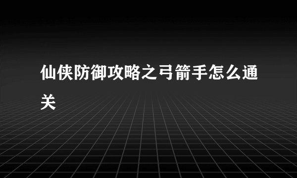 仙侠防御攻略之弓箭手怎么通关