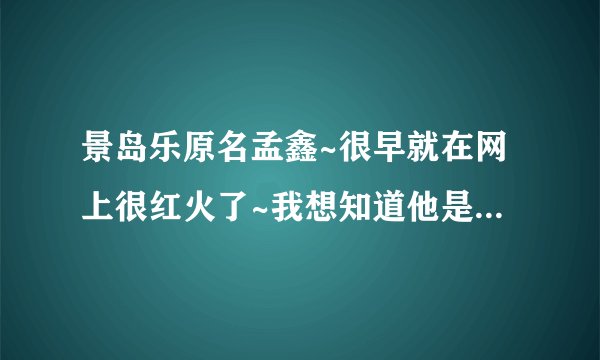 景岛乐原名孟鑫~很早就在网上很红火了~我想知道他是哪里人啊？