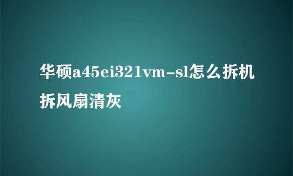 华硕a45ei321vm-sl怎么拆机拆风扇清灰
