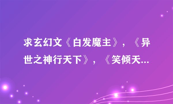 求玄幻文《白发魔主》，《异世之神行天下》，《笑倾天下》vip部分，好的话每本会再加10分！！！
