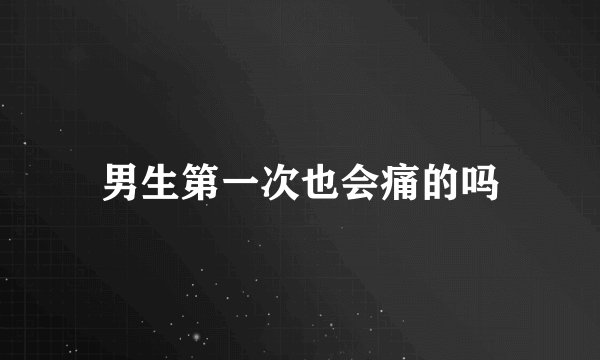 男生第一次也会痛的吗