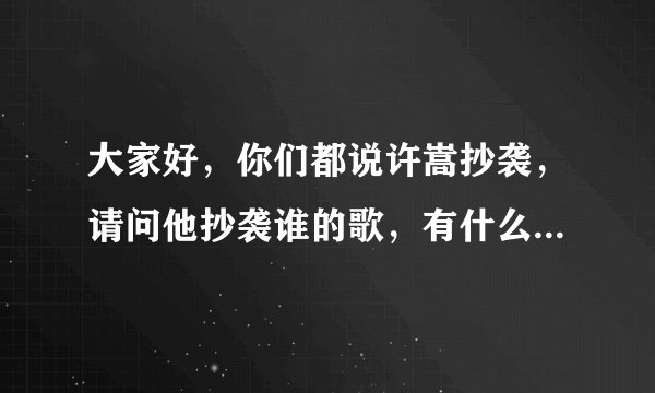 大家好，你们都说许嵩抄袭，请问他抄袭谁的歌，有什么证据！！！