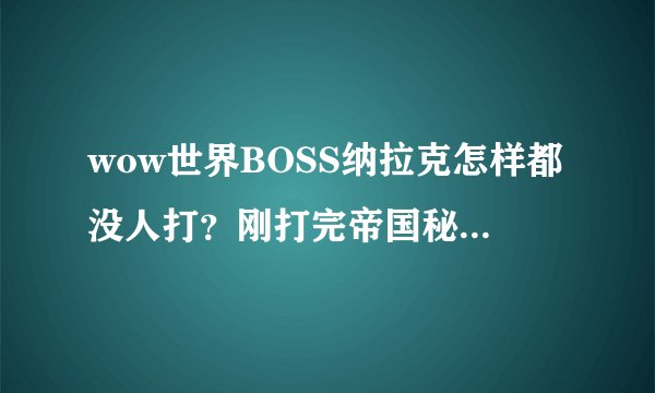 wow世界BOSS纳拉克怎样都没人打？刚打完帝国秘史又断线了
